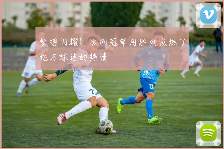 梦想闪耀！法网冠军用胜利点燃了亿万球迷的热情