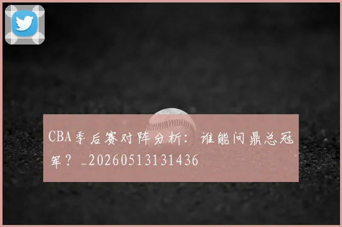 CBA季后赛对阵分析：谁能问鼎总冠军？_20260513131436
