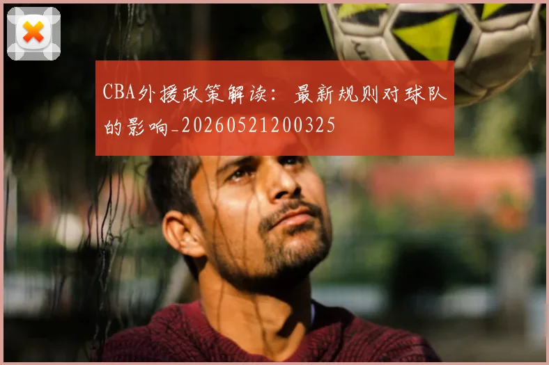 CBA外援政策解读:最新规则对球队的影响_20260521200325