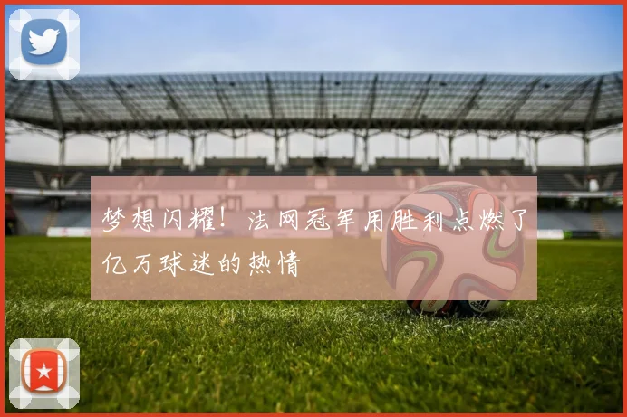 梦想闪耀！法网冠军用胜利点燃了亿万球迷的热情